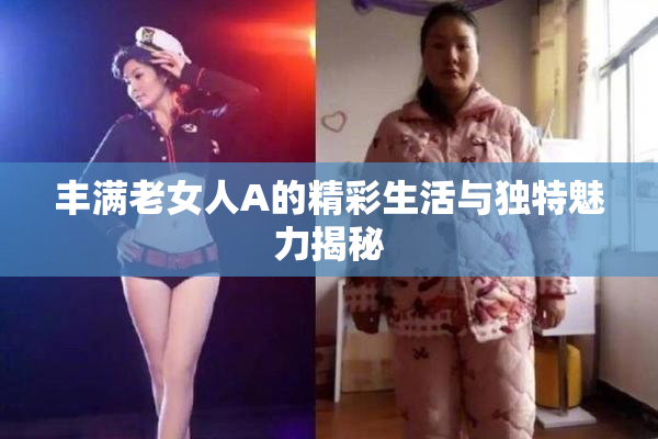 丰满老女人A的精彩生活与独特魅力揭秘