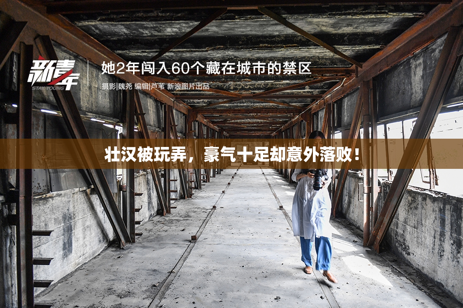 壮汉被玩弄，豪气十足却意外落败！
