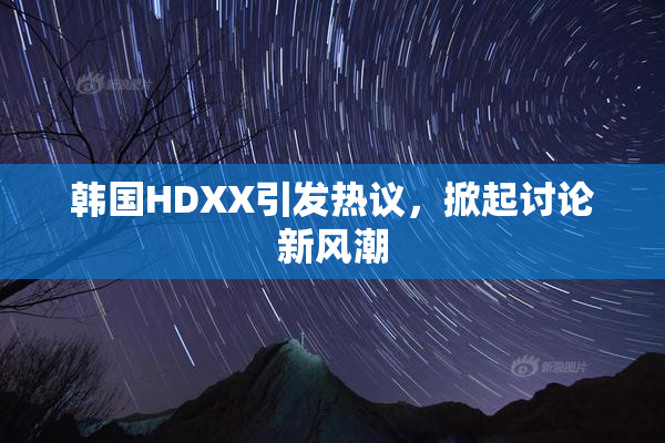 韩国HDXX引发热议，掀起讨论新风潮
