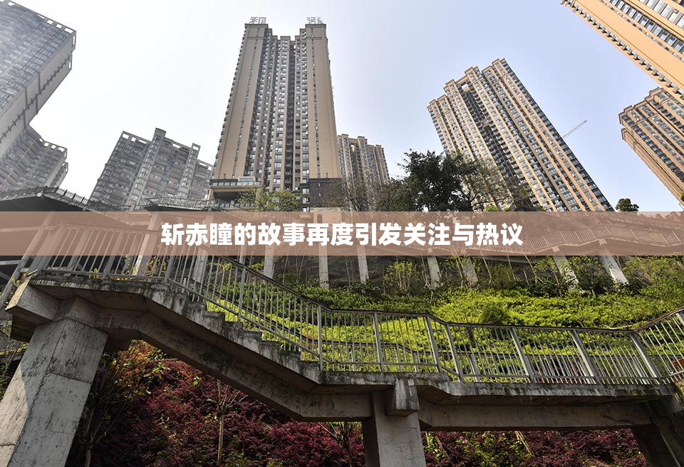 斩赤瞳的故事再度引发关注与热议