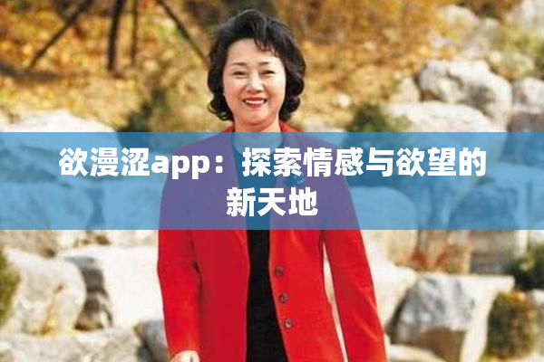欲漫涩app：探索情感与欲望的新天地