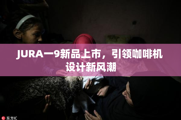 JURA一9新品上市，引领咖啡机设计新风潮