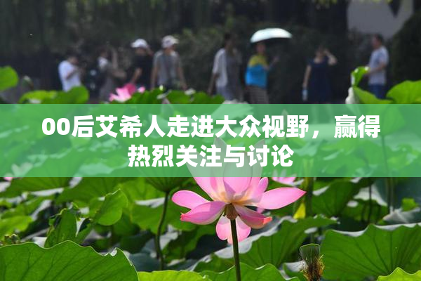 00后艾希人走进大众视野，赢得热烈关注与讨论