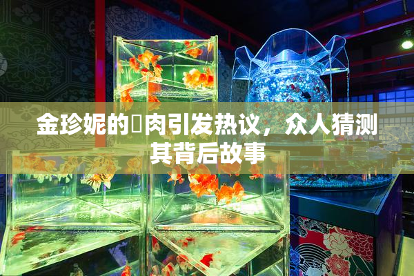 金珍妮的婬肉引发热议，众人猜测其背后故事
