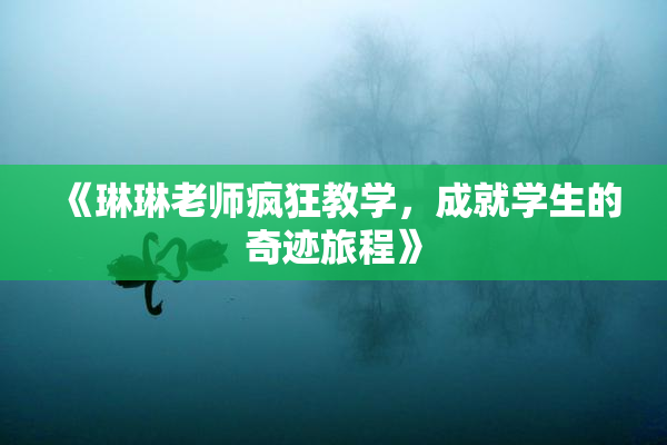 《琳琳老师疯狂教学，成就学生的奇迹旅程》
