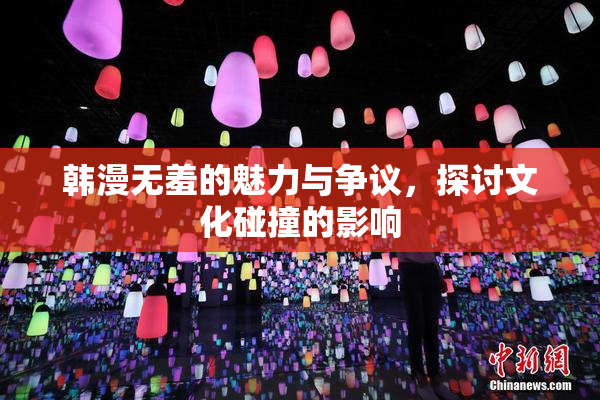 韩漫无羞的魅力与争议，探讨文化碰撞的影响