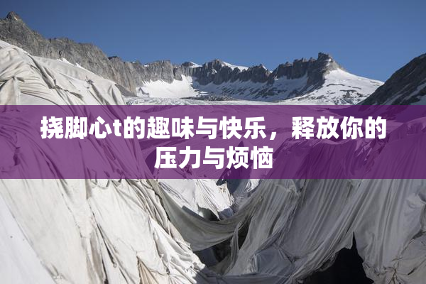挠脚心t的趣味与快乐，释放你的压力与烦恼