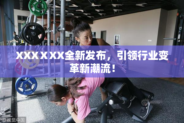 XXXⅩXX全新发布，引领行业变革新潮流！