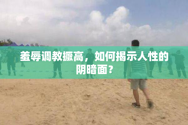 羞辱调教撅高，如何揭示人性的阴暗面？