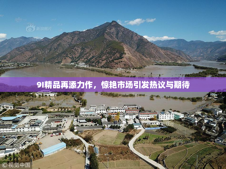 9I精品再添力作，惊艳市场引发热议与期待