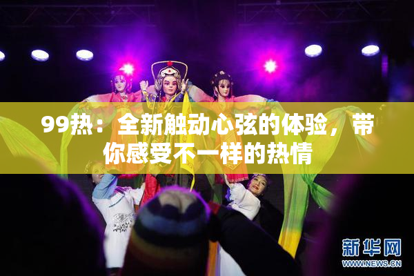 99热：全新触动心弦的体验，带你感受不一样的热情