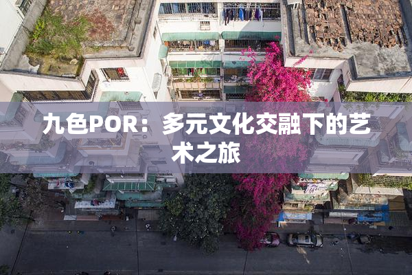 九色POR：多元文化交融下的艺术之旅