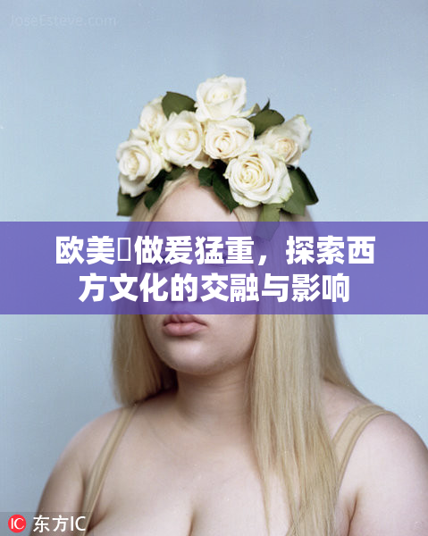 欧美巜做爰猛重，探索西方文化的交融与影响