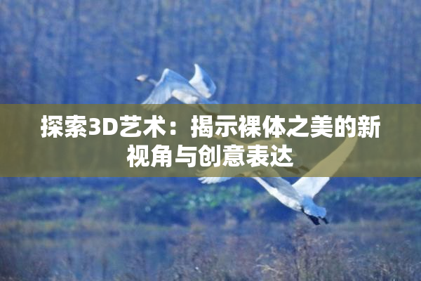 探索3D艺术：揭示裸体之美的新视角与创意表达