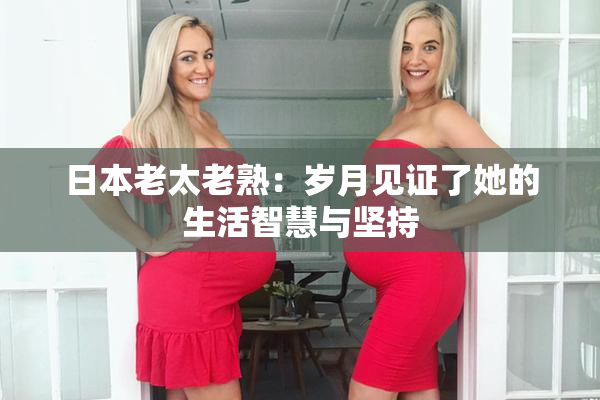 日本老太老熟：岁月见证了她的生活智慧与坚持