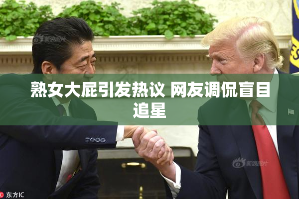 熟女大屁引发热议 网友调侃盲目追星