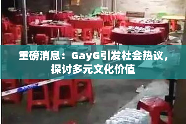 重磅消息：GayG引发社会热议，探讨多元文化价值