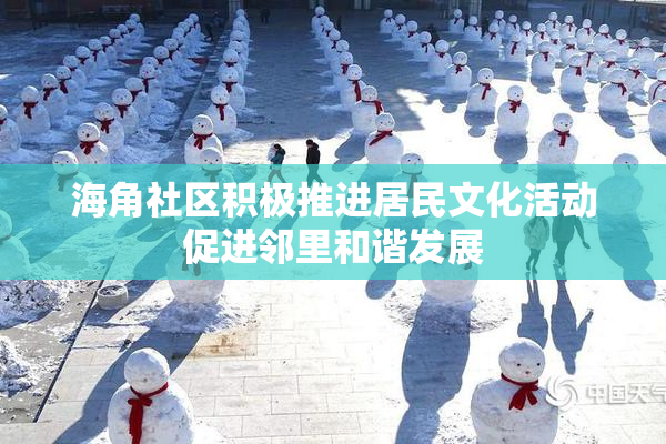 海角社区积极推进居民文化活动促进邻里和谐发展