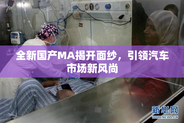 全新国产MA揭开面纱，引领汽车市场新风尚