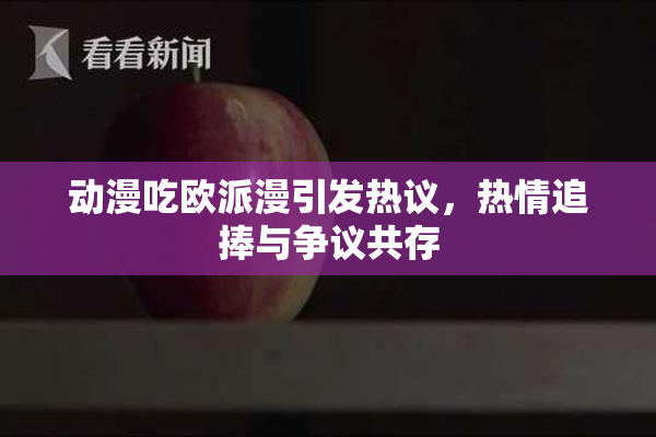 动漫吃欧派漫引发热议，热情追捧与争议共存