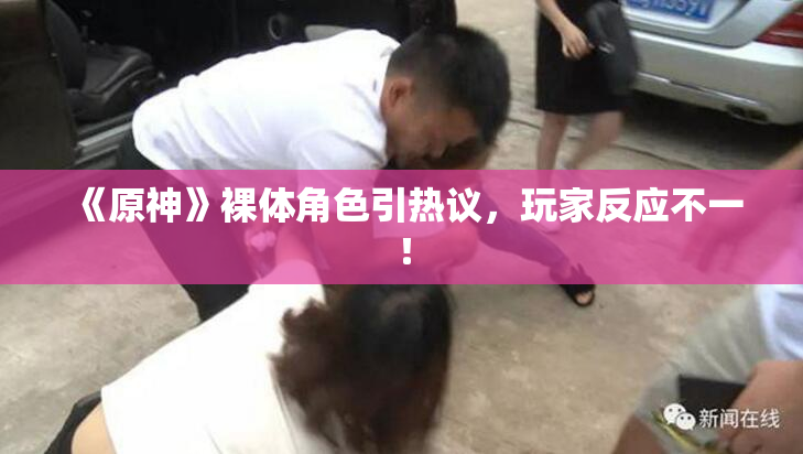 《原神》裸体角色引热议，玩家反应不一！