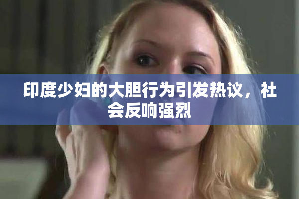 印度少妇的大胆行为引发热议，社会反响强烈