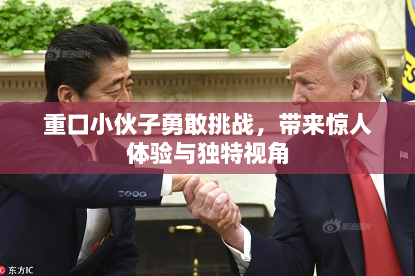 重口小伙子勇敢挑战，带来惊人体验与独特视角
