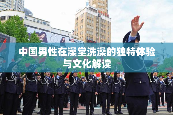 中国男性在澡堂洗澡的独特体验与文化解读