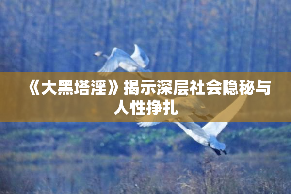 《大黑塔淫》揭示深层社会隐秘与人性挣扎
