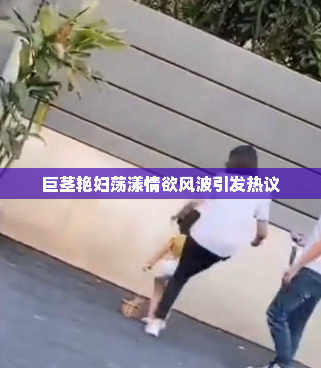 巨茎艳妇荡漾情欲风波引发热议