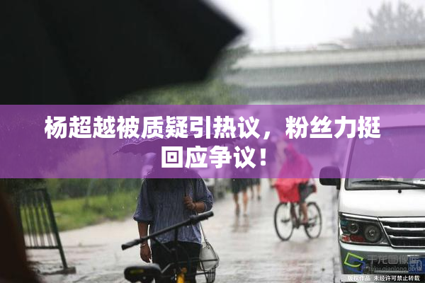 杨超越被质疑引热议，粉丝力挺回应争议！