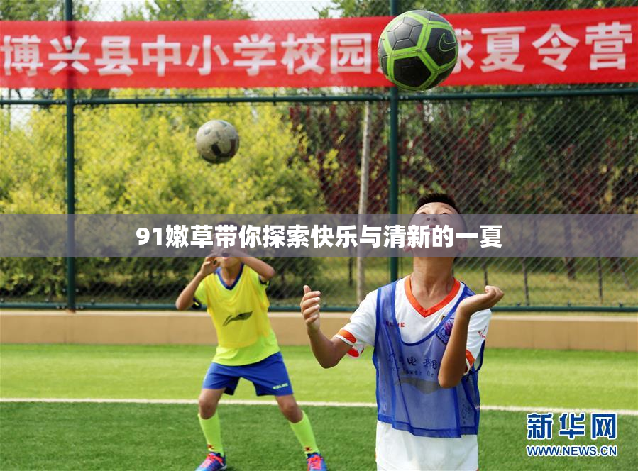 91嫩草带你探索快乐与清新的一夏