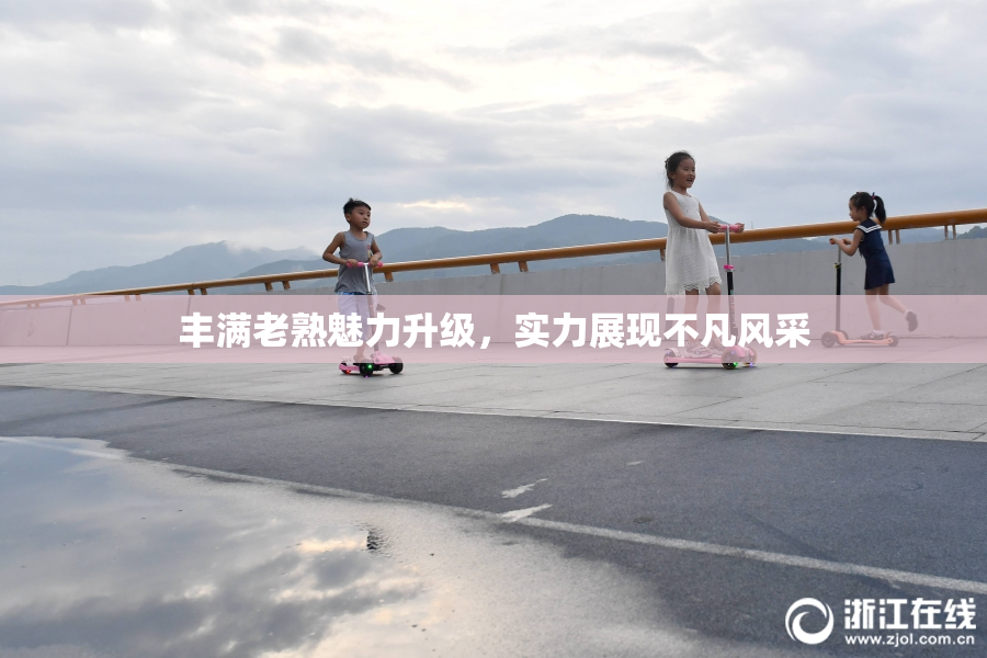 丰满老熟魅力升级，实力展现不凡风采