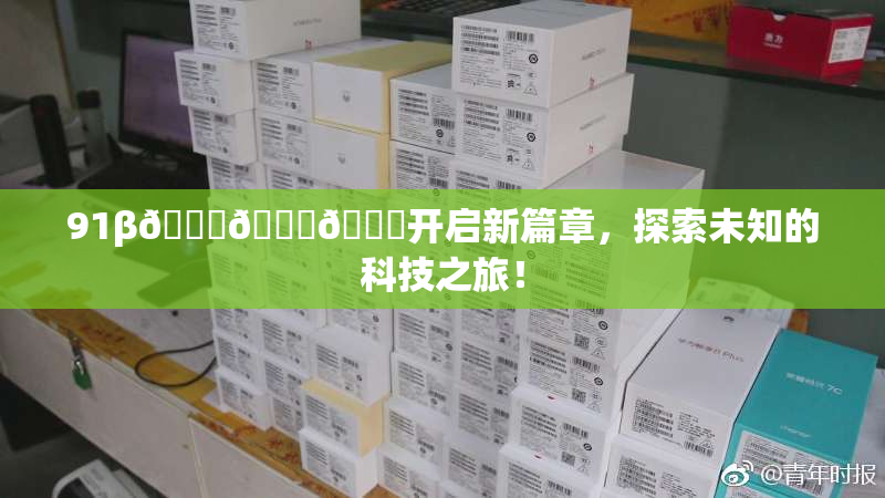 91β🍆🍆🍆开启新篇章，探索未知的科技之旅！