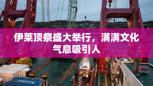 伊莱顶祭盛大举行，满满文化气息吸引人