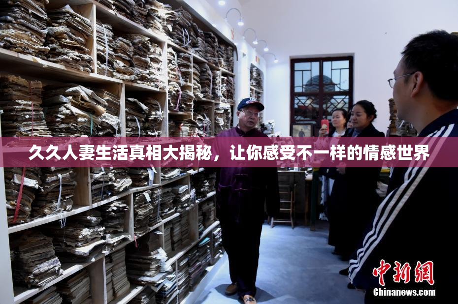 久久人妻生活真相大揭秘，让你感受不一样的情感世界