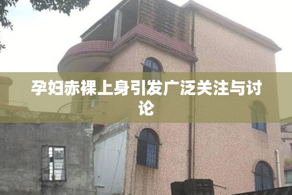 孕妇赤裸上身引发广泛关注与讨论