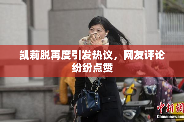 凯莉脱再度引发热议，网友评论纷纷点赞