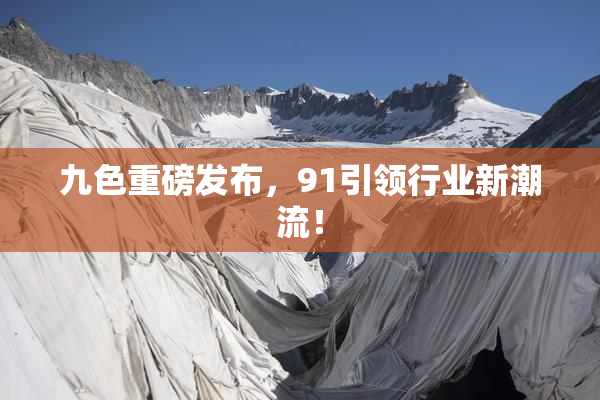 九色重磅发布，91引领行业新潮流！