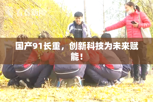 国产91长重，创新科技为未来赋能！