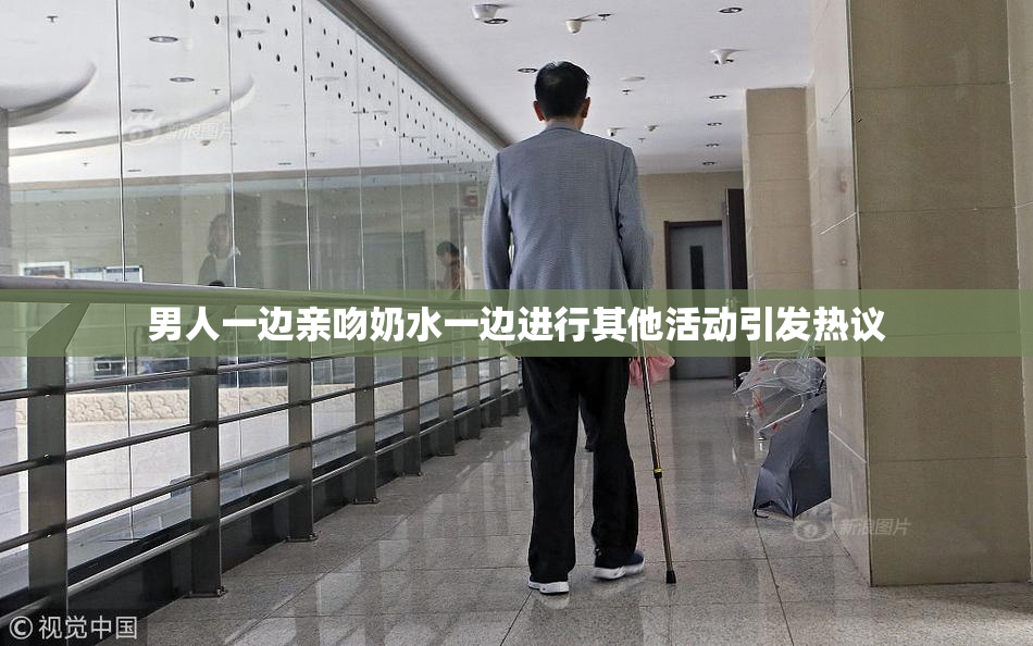 男人一边亲吻奶水一边进行其他活动引发热议