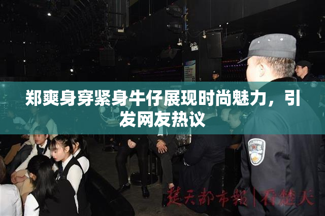 郑爽身穿紧身牛仔展现时尚魅力，引发网友热议