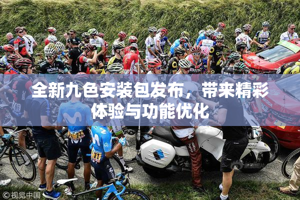 全新九色安装包发布，带来精彩体验与功能优化