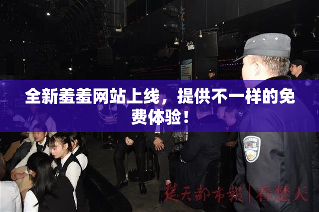 全新羞羞网站上线，提供不一样的免费体验！