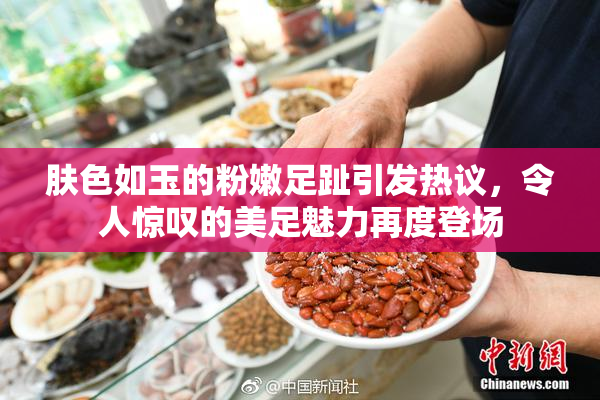 肤色如玉的粉嫩足趾引发热议，令人惊叹的美足魅力再度登场