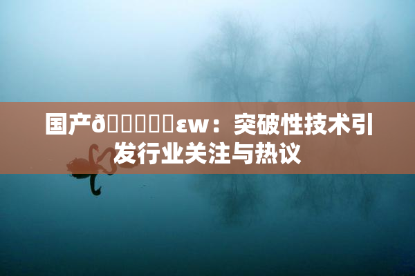 国产🔞❌‌εw：突破性技术引发行业关注与热议