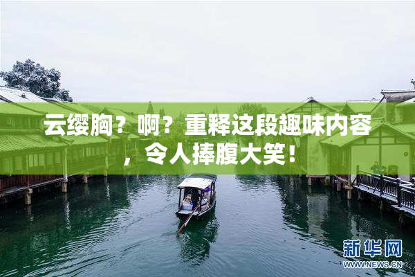 云缨胸？啊？重释这段趣味内容，令人捧腹大笑！