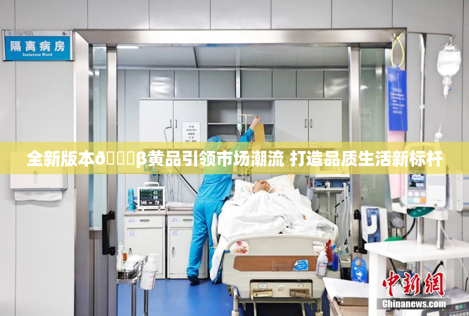全新版本🔞β黄品引领市场潮流 打造品质生活新标杆