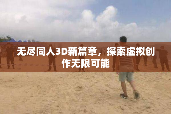 无尽同人3D新篇章，探索虚拟创作无限可能