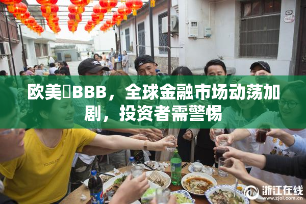 欧美槡BBB，全球金融市场动荡加剧，投资者需警惕